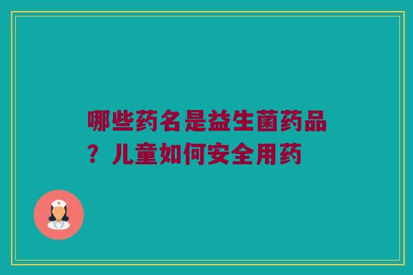 哪些药名是益生菌药品？儿童如何安全用药