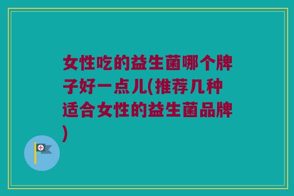 女性吃的益生菌哪个牌子好一点儿(推荐几种适合女性的益生菌品牌)
