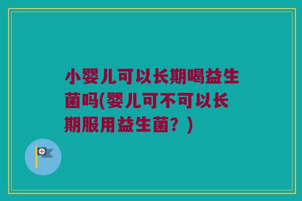 小婴儿可以长期喝益生菌吗(婴儿可不可以长期服用益生菌？)