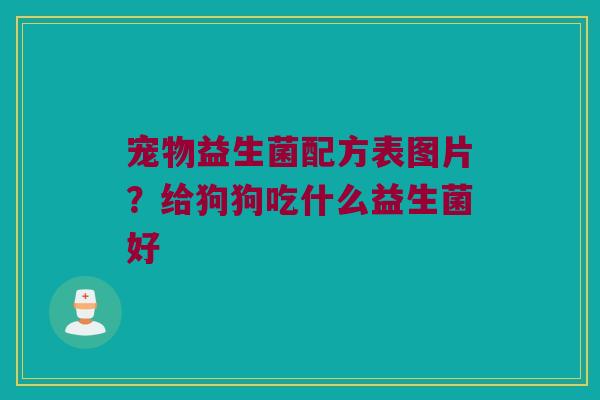宠物益生菌配方表图片？给狗狗吃什么益生菌好