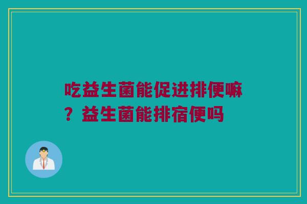 吃益生菌能促进排便嘛？益生菌能排宿便吗