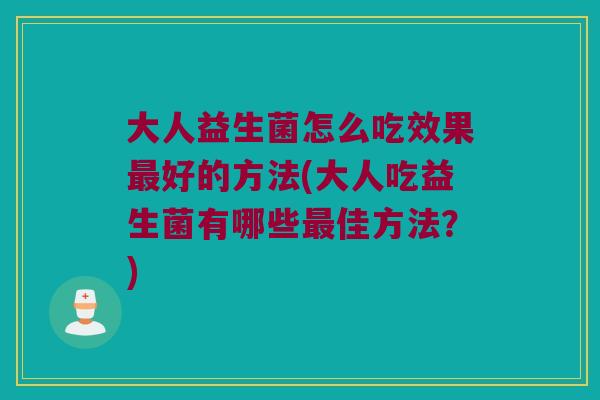 大人益生菌怎么吃效果好的方法(大人吃益生菌有哪些佳方法?) 大人益生菌怎么吃效果好的方法(大人吃益生菌有哪些佳方法?)