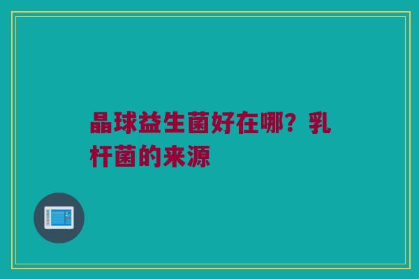 晶球益生菌好在哪?乳杆菌的来源 晶球益生菌好在哪?乳杆菌的来源