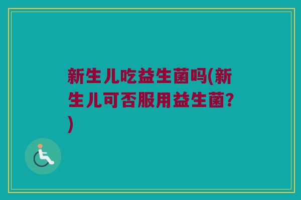 新生儿吃益生菌吗(新生儿可否服用益生菌?) 新生儿吃益生菌吗(新生儿可否服用益生菌?)