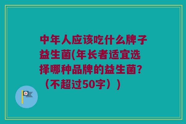 中年人应该吃什么牌子益生菌？年长者适宜选择哪种品牌的益生菌？