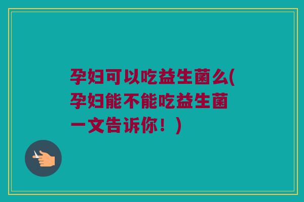 孕妇可以吃益生菌么(孕妇能不能吃益生菌 一文告诉你!) 孕妇可以吃益生菌么(孕妇能不能吃益生菌 一文告诉你!)