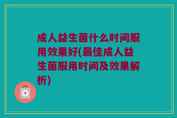 成人益生菌什么时间服用效果好(最佳成人益生菌服用时间及效果解析)