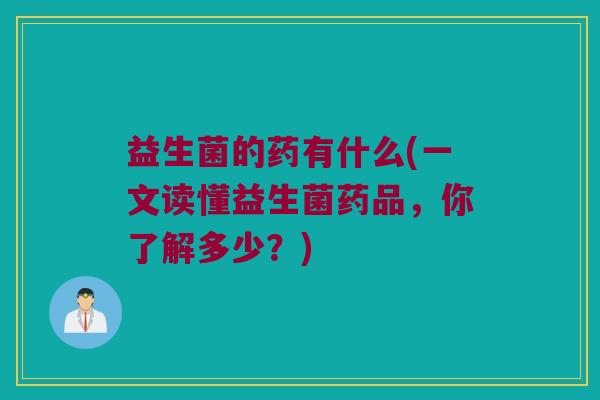 益生菌的药有什么(一文读懂益生菌药品,你了解多少?) 益生菌的药有什么(一文读懂益生菌药品,你了解多少?)
