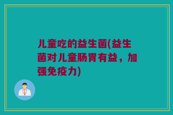 儿童吃的益生菌(益生菌对儿童肠胃有益，加强免疫力)