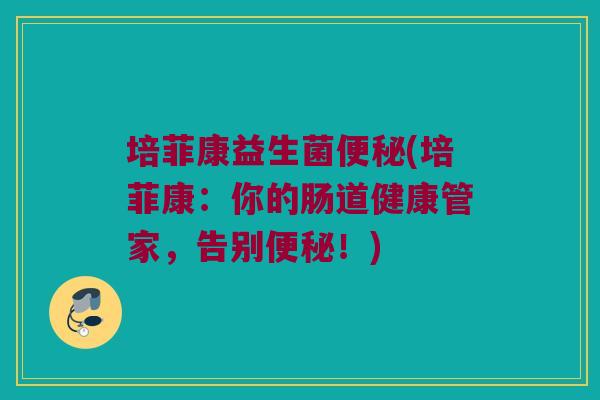 培菲康益生菌(培菲康:你的肠道健康管家,告别!) 培菲康益生菌(培菲康:你的肠道健康管家,告别!)