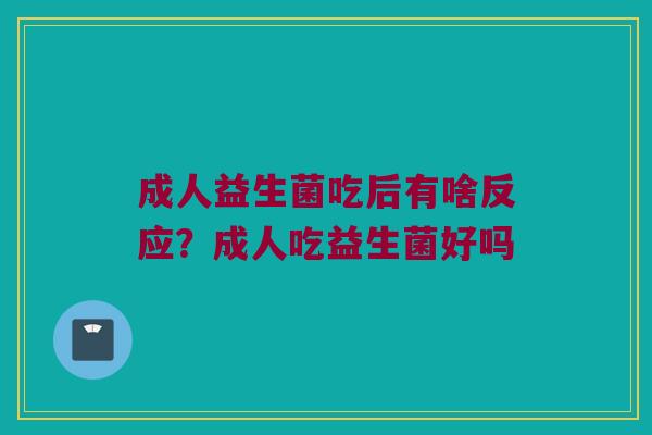 成人益生菌吃后有啥反应？成人吃益生菌好吗