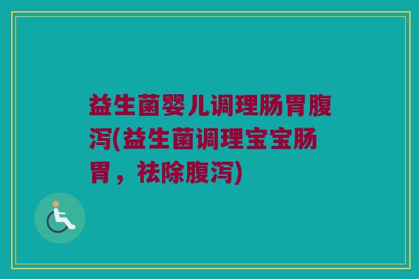 益生菌婴儿调理肠胃(益生菌调理宝宝肠胃,祛除) 益生菌婴儿调理肠胃(益生菌调理宝宝肠胃,祛除)