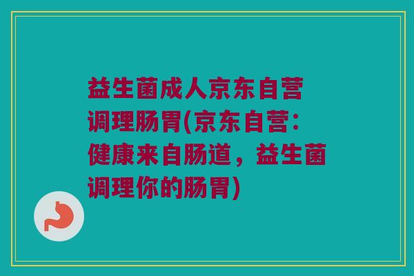 益生菌成人京东自营 调理肠胃(京东自营：健康来自肠道，益生菌调理你的肠胃)