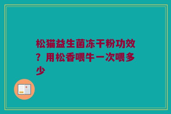松猫益生菌冻干粉功效？用松香喂牛一次喂多少