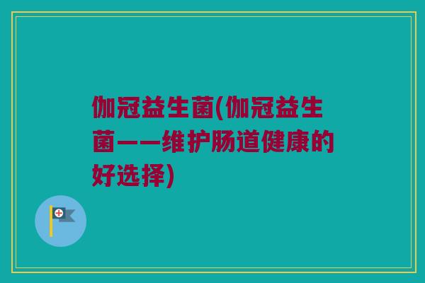 伽冠益生菌(伽冠益生菌——维护肠道健康的好选择) 伽冠益生菌(伽冠益生菌——维护肠道健康的好选择)