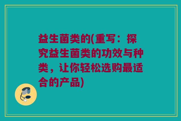 益生菌类的(重写：探究益生菌类的功效与种类，让你轻松选购适合的产品)