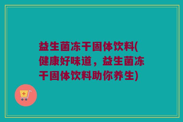 益生菌冻干固体饮料(健康好味道，益生菌冻干固体饮料助你养生)