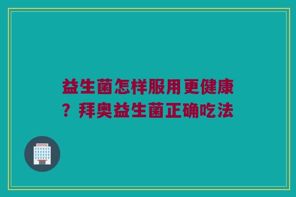 益生菌怎样服用更健康?拜奥益生菌正确吃法 益生菌怎样服用更健康?拜奥益生菌正确吃法