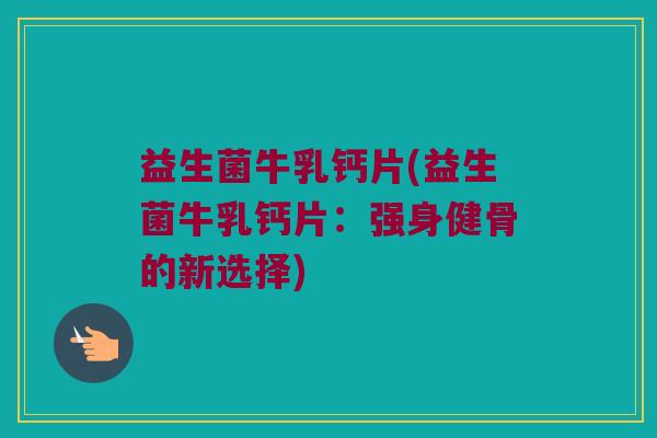 益生菌牛乳钙片(益生菌牛乳钙片：强身健骨的新选择)