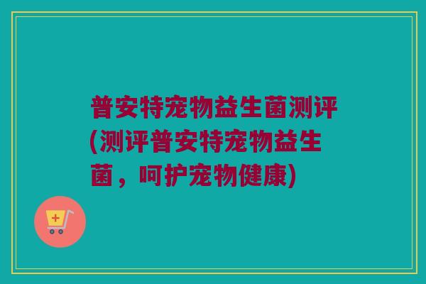 普安特宠物益生菌测评(测评普安特宠物益生菌，呵护宠物健康)
