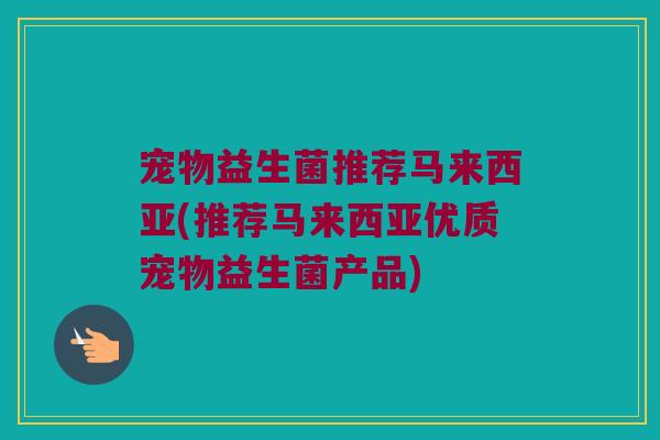 宠物益生菌推荐马来西亚(推荐马来西亚优质宠物益生菌产品) 宠物益生菌推荐马来西亚(推荐马来西亚优质宠物益生菌产品)