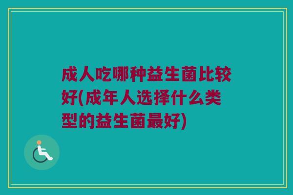 成人吃哪种益生菌比较好(成年人选择什么类型的益生菌最好)