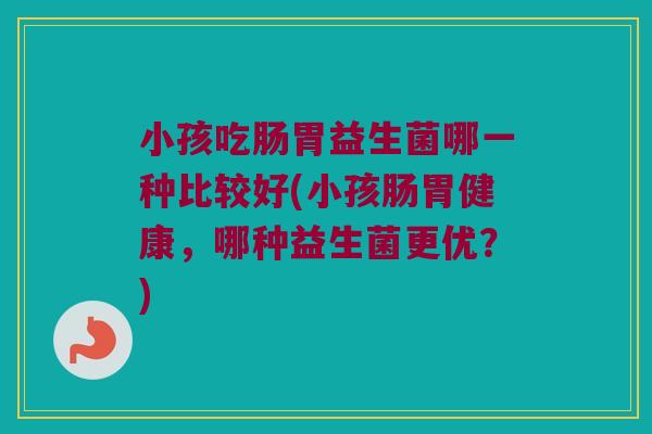 小孩吃肠胃益生菌哪一种比较好(小孩肠胃健康，哪种益生菌更优？)
