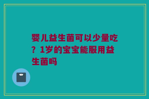 婴儿益生菌可以少量吃？1岁的宝宝能服用益生菌吗