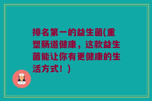 排名第一的益生菌(重塑肠道健康,这款益生菌能让你有更健康的生活方式!) 排名第一的益生菌(重塑肠道健康,这款益生菌能让你有更健康的生活方式!)