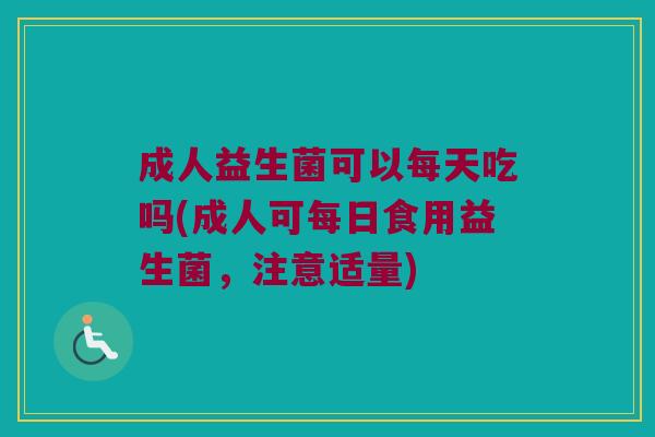 成人益生菌可以每天吃吗(成人可每日食用益生菌,注意适量) 成人益生菌可以每天吃吗(成人可每日食用益生菌,注意适量)