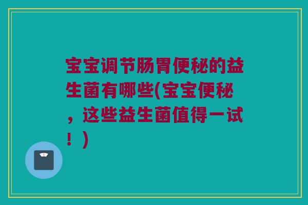 宝宝调节肠胃便秘的益生菌有哪些(宝宝便秘，这些益生菌值得一试！)