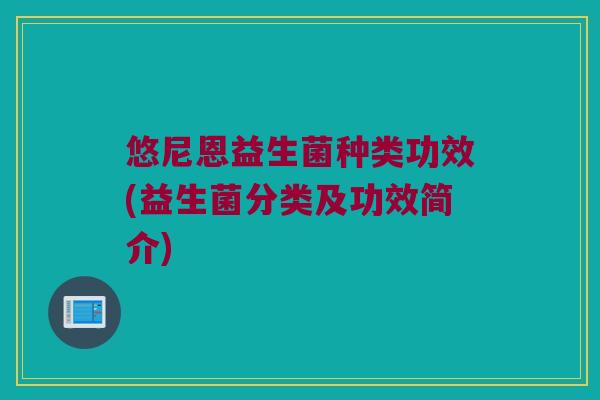 悠尼恩益生菌种类功效(益生菌分类及功效简介) 悠尼恩益生菌种类功效(益生菌分类及功效简介)