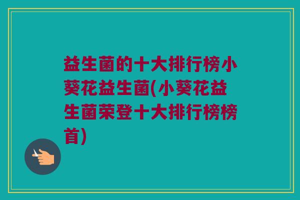 益生菌的十大排行榜小葵花益生菌(小葵花益生菌荣登十大排行榜榜首)