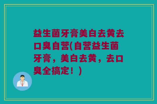 益生菌牙膏美白去黄去口臭自营(自营益生菌牙膏，美白去黄，去口臭全搞定！)