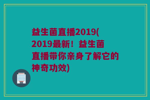 益生菌直播2019(2019最新！益生菌直播带你亲身了解它的神奇功效)