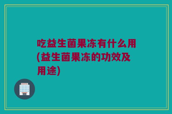 吃益生菌果冻有什么用(益生菌果冻的功效及用途) 吃益生菌果冻有什么用(益生菌果冻的功效及用途)