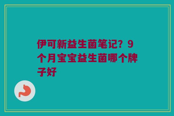 伊可新益生菌笔记？9个月宝宝益生菌哪个牌子好