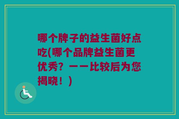 哪个牌子的益生菌好点吃(哪个品牌益生菌更优秀?一一比较后为您揭晓!) 哪个牌子的益生菌好点吃(哪个品牌益生菌更优秀?一一比较后为您揭晓!)