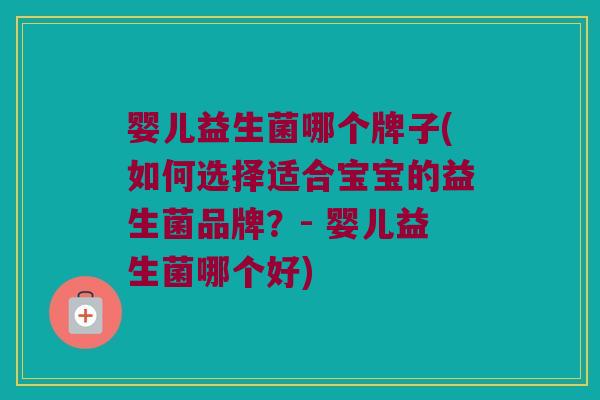 婴儿益生菌哪个牌子(如何选择适合宝宝的益生菌品牌？- 婴儿益生菌哪个好)