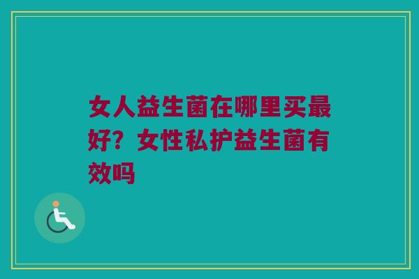 女人益生菌在哪里买最好？女性私护益生菌有效吗