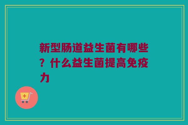 新型肠道益生菌有哪些？什么益生菌提高免疫力