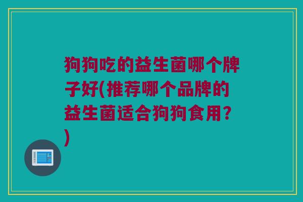 狗狗吃的益生菌哪个牌子好(推荐哪个品牌的益生菌适合狗狗食用？)