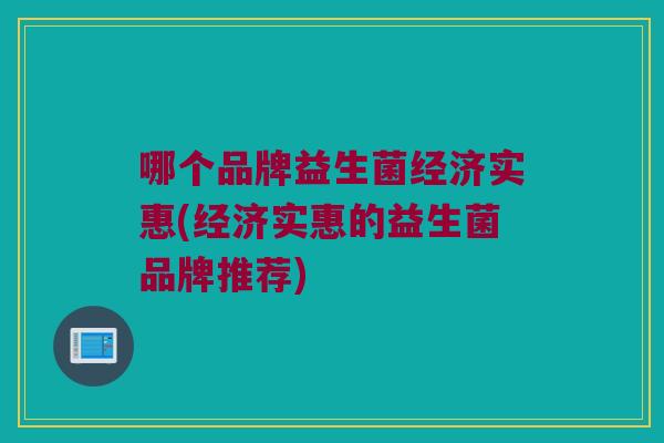 哪个品牌益生菌经济实惠(经济实惠的益生菌品牌推荐) 哪个品牌益生菌经济实惠(经济实惠的益生菌品牌推荐)