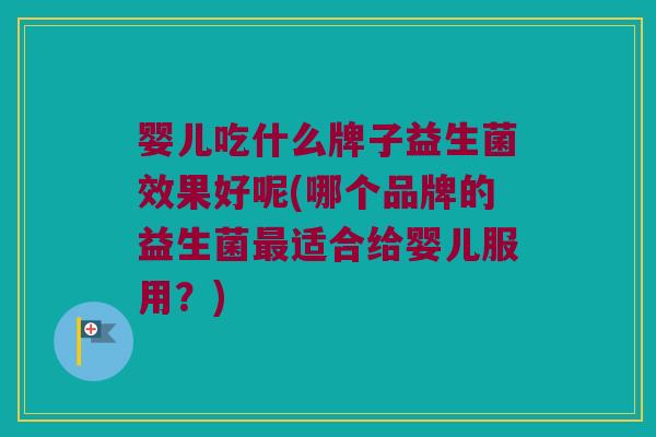 婴儿吃什么牌子益生菌效果好呢(哪个品牌的益生菌最适合给婴儿服用？)