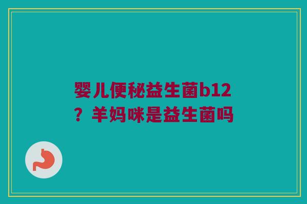 婴儿便秘益生菌b12？羊妈咪是益生菌吗
