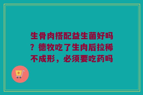 生骨肉搭配益生菌好吗？德牧吃了生肉后拉稀不成形，必须要吃药吗
