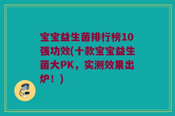 宝宝益生菌排行榜10强功效(十款宝宝益生菌大PK，实测效果出炉！)