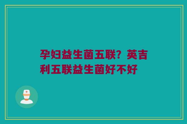 孕妇益生菌五联?英吉利五联益生菌好不好 孕妇益生菌五联?英吉利五联益生菌好不好