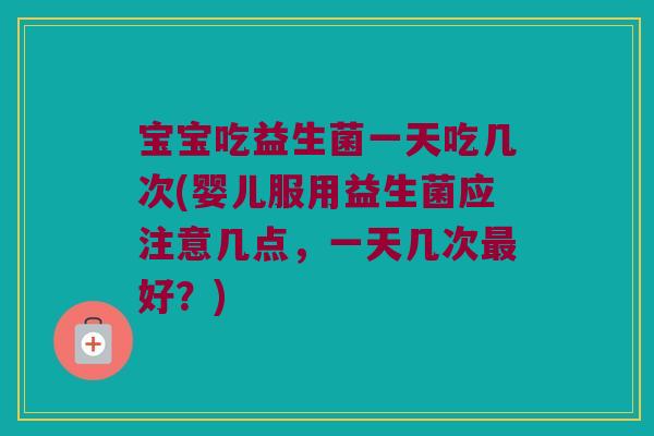 宝宝吃益生菌一天吃几次(婴儿服用益生菌应注意几点,一天几次好?) 宝宝吃益生菌一天吃几次(婴儿服用益生菌应注意几点,一天几次好?)