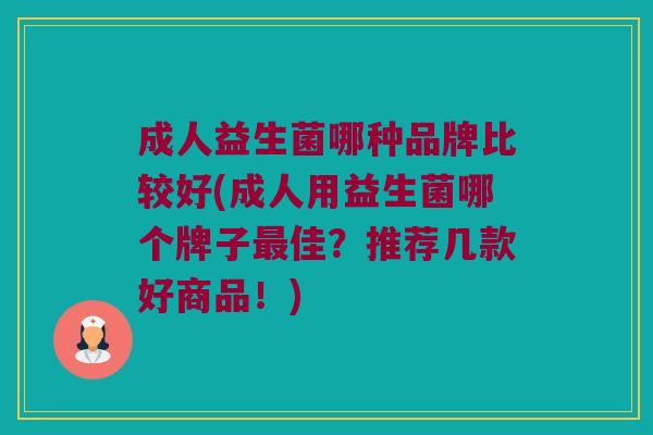 成人益生菌哪种品牌比较好(成人用益生菌哪个牌子佳?推荐几款好商品!) 成人益生菌哪种品牌比较好(成人用益生菌哪个牌子佳?推荐几款好商品!)